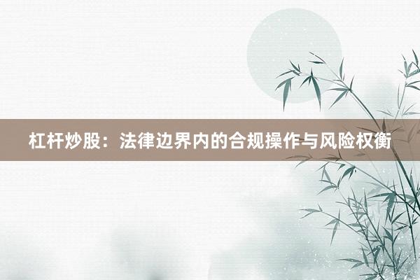 杠杆炒股：法律边界内的合规操作与风险权衡