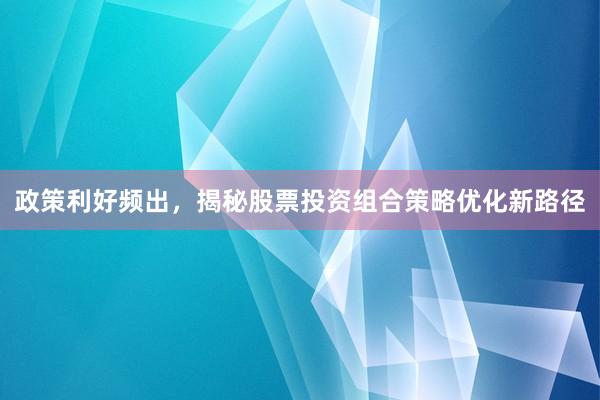 政策利好频出，揭秘股票投资组合策略优化新路径