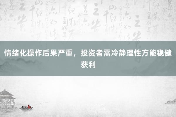 情绪化操作后果严重，投资者需冷静理性方能稳健获利
