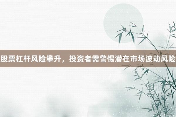 股票杠杆风险攀升，投资者需警惕潜在市场波动风险