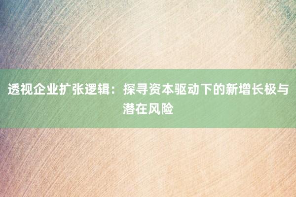 透视企业扩张逻辑：探寻资本驱动下的新增长极与潜在风险
