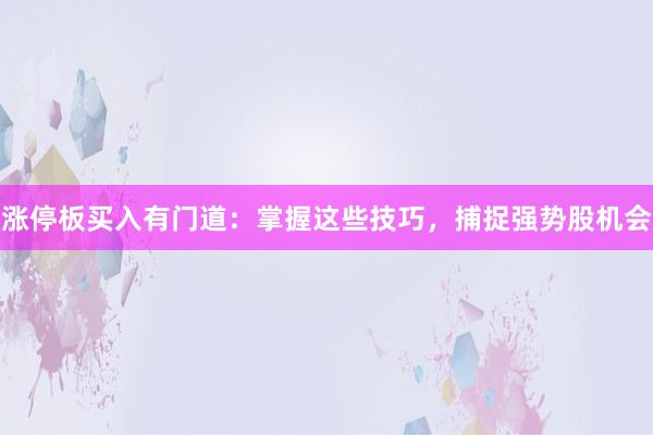 涨停板买入有门道：掌握这些技巧，捕捉强势股机会