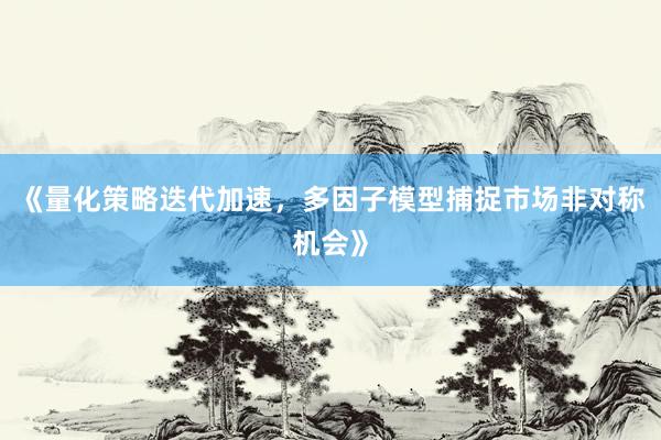 《量化策略迭代加速，多因子模型捕捉市场非对称机会》