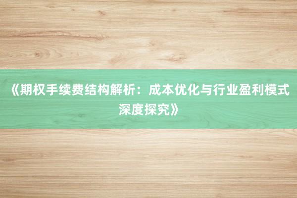《期权手续费结构解析：成本优化与行业盈利模式深度探究》