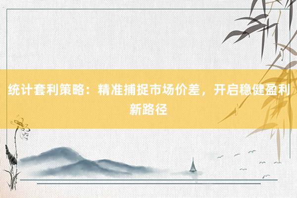 统计套利策略：精准捕捉市场价差，开启稳健盈利新路径