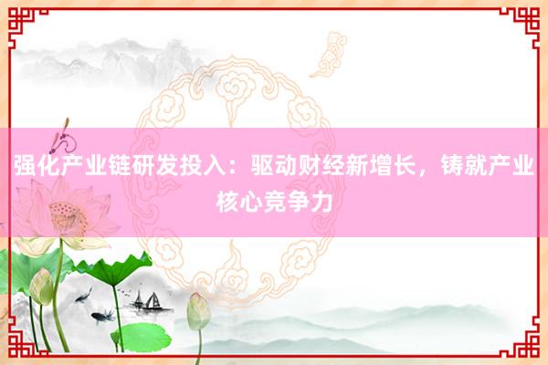 强化产业链研发投入：驱动财经新增长，铸就产业核心竞争力