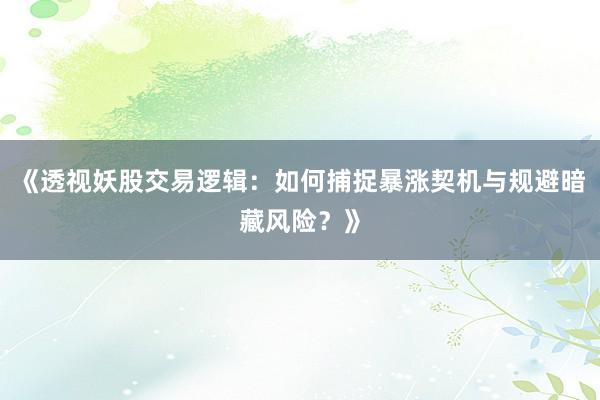 《透视妖股交易逻辑：如何捕捉暴涨契机与规避暗藏风险？》