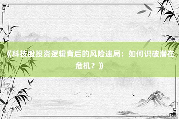 《科技股投资逻辑背后的风险迷局：如何识破潜在危机？》