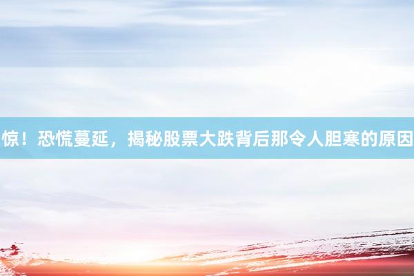 惊！恐慌蔓延，揭秘股票大跌背后那令人胆寒的原因