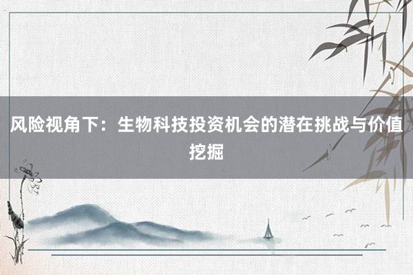 风险视角下：生物科技投资机会的潜在挑战与价值挖掘