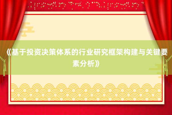 《基于投资决策体系的行业研究框架构建与关键要素分析》