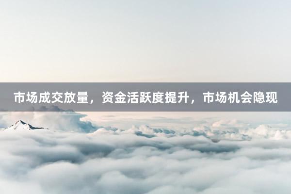 市场成交放量，资金活跃度提升，市场机会隐现