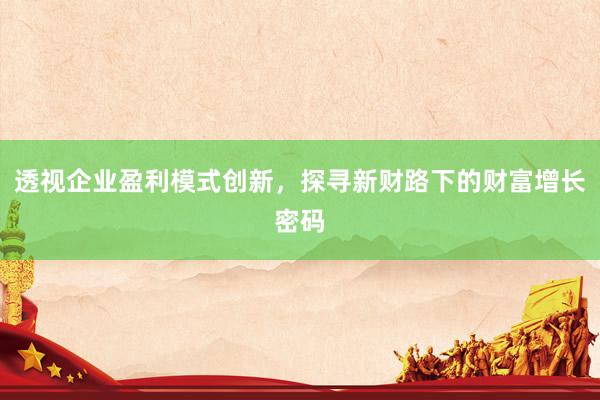 透视企业盈利模式创新，探寻新财路下的财富增长密码