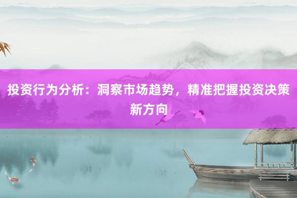 投资行为分析：洞察市场趋势，精准把握投资决策新方向
