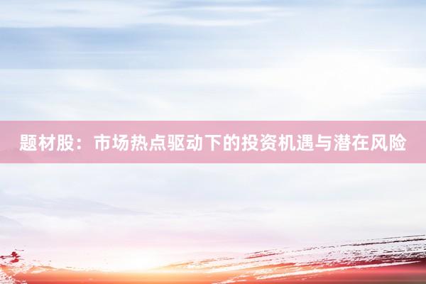 题材股：市场热点驱动下的投资机遇与潜在风险