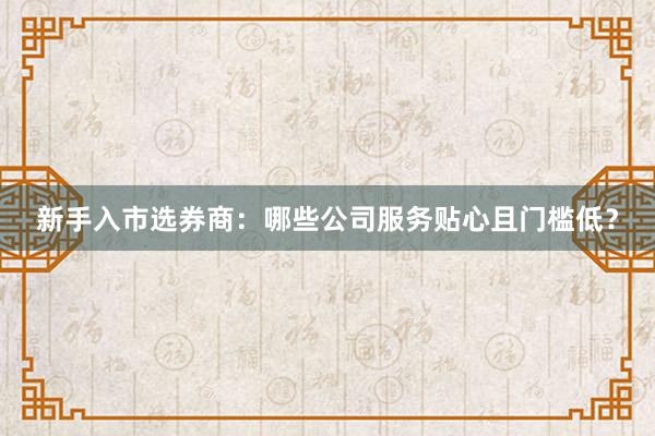 新手入市选券商：哪些公司服务贴心且门槛低？