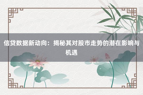 信贷数据新动向：揭秘其对股市走势的潜在影响与机遇
