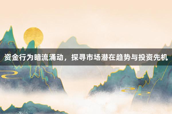 资金行为暗流涌动，探寻市场潜在趋势与投资先机