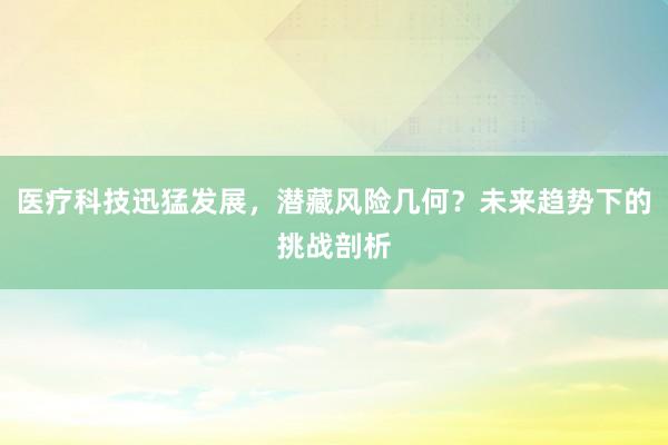 医疗科技迅猛发展，潜藏风险几何？未来趋势下的挑战剖析
