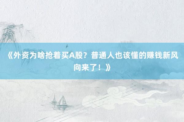 《外资为啥抢着买A股？普通人也该懂的赚钱新风向来了！》