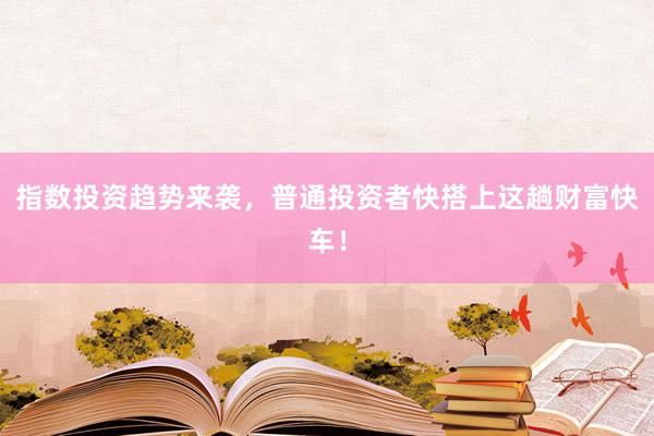 指数投资趋势来袭，普通投资者快搭上这趟财富快车！
