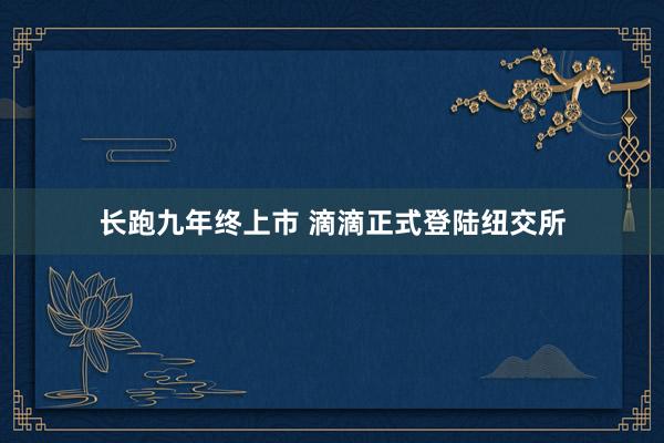长跑九年终上市 滴滴正式登陆纽交所