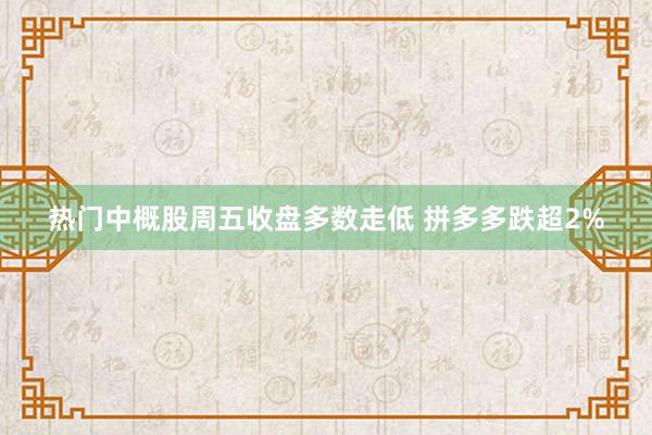 热门中概股周五收盘多数走低 拼多多跌超2%