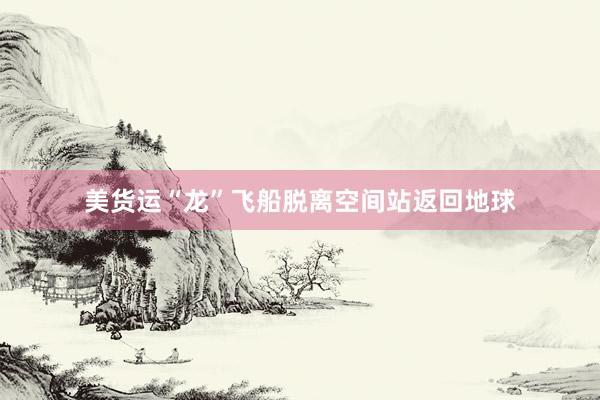 美货运“龙”飞船脱离空间站返回地球