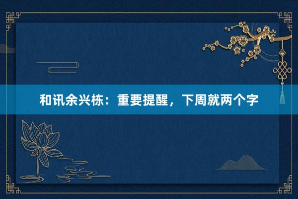 和讯余兴栋：重要提醒，下周就两个字