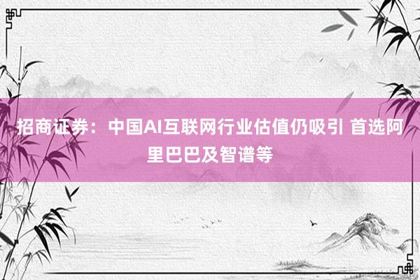 招商证券：中国AI互联网行业估值仍吸引 首选阿里巴巴及智谱等