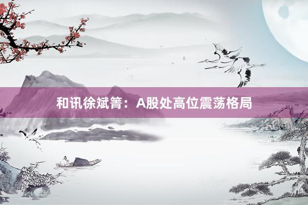 和讯徐斌箐：A股处高位震荡格局