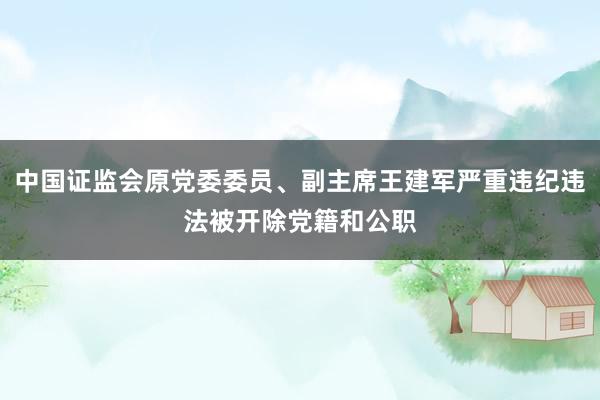 中国证监会原党委委员、副主席王建军严重违纪违法被开除党籍和公职