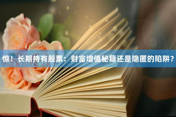 惊！长期持有股票：财富增值秘籍还是隐匿的陷阱？