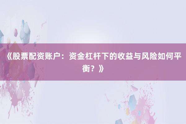 《股票配资账户：资金杠杆下的收益与风险如何平衡？》
