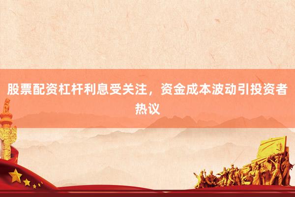 股票配资杠杆利息受关注，资金成本波动引投资者热议