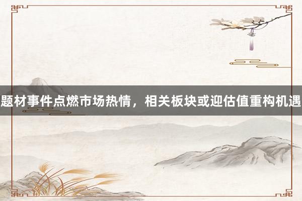 题材事件点燃市场热情，相关板块或迎估值重构机遇