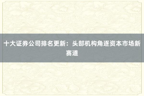 十大证券公司排名更新：头部机构角逐资本市场新赛道