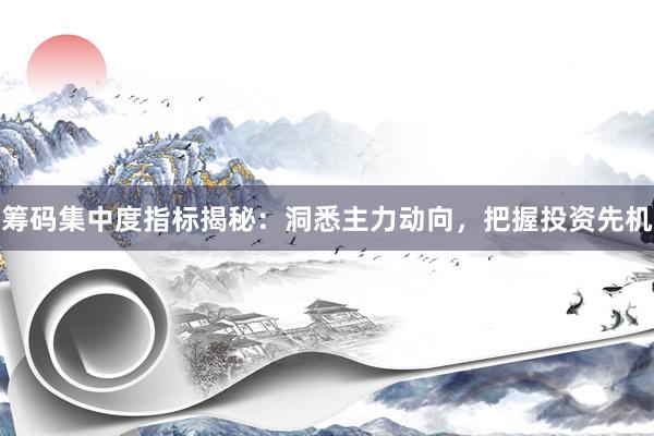 筹码集中度指标揭秘：洞悉主力动向，把握投资先机