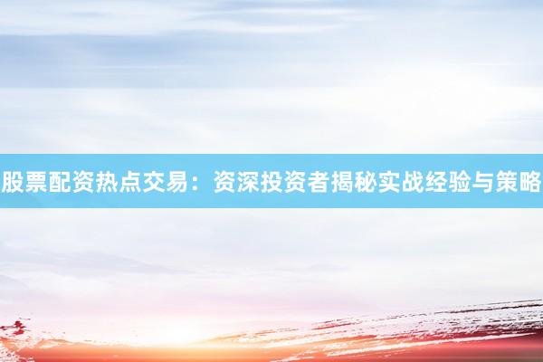 股票配资热点交易：资深投资者揭秘实战经验与策略