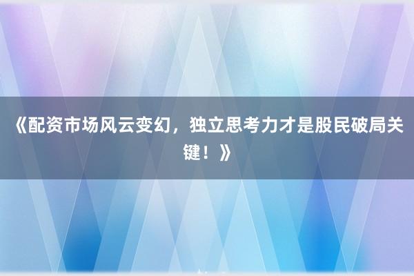 《配资市场风云变幻，独立思考力才是股民破局关键！》