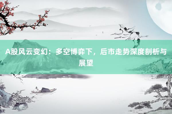 A股风云变幻：多空博弈下，后市走势深度剖析与展望