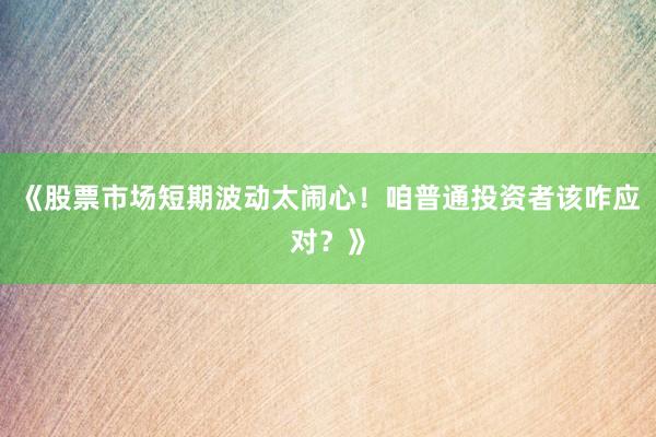 《股票市场短期波动太闹心!咱普通投资者该咋应对?》
