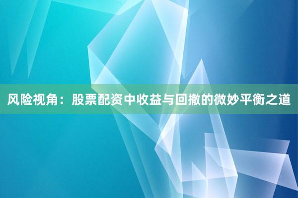 风险视角：股票配资中收益与回撤的微妙平衡之道