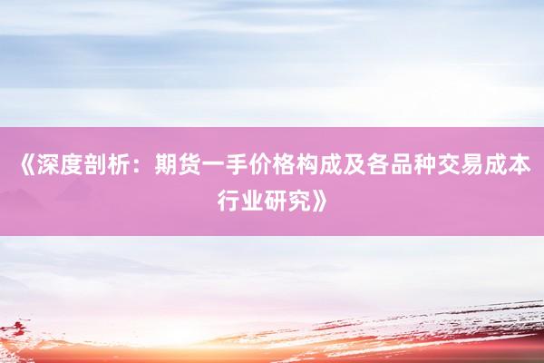 《深度剖析：期货一手价格构成及各品种交易成本行业研究》