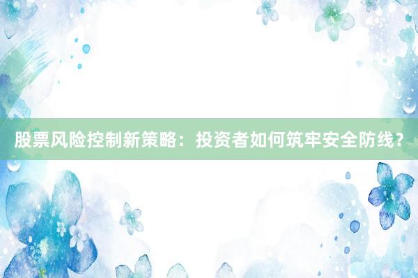 股票风险控制新策略：投资者如何筑牢安全防线？