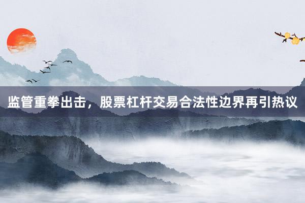 监管重拳出击，股票杠杆交易合法性边界再引热议