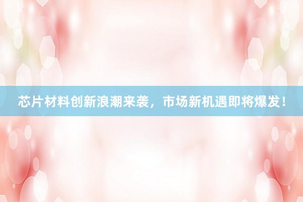 芯片材料创新浪潮来袭，市场新机遇即将爆发！