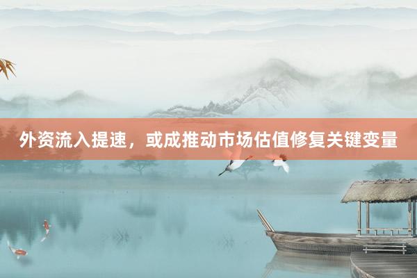 外资流入提速，或成推动市场估值修复关键变量