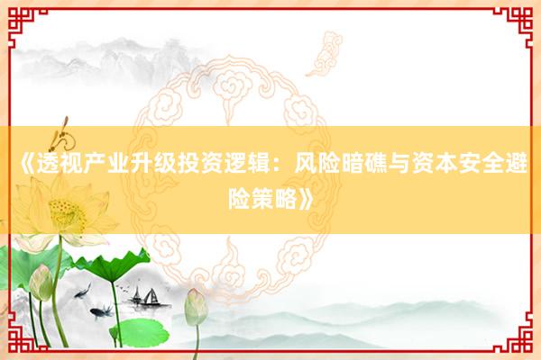 《透视产业升级投资逻辑：风险暗礁与资本安全避险策略》