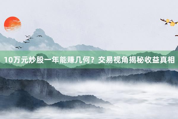 10万元炒股一年能赚几何？交易视角揭秘收益真相